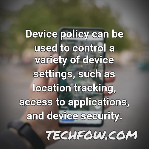 device policy can be used to control a variety of device settings such as location tracking access to applications and device security