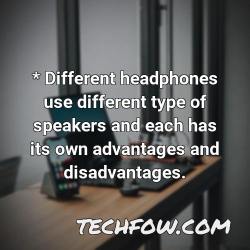 different headphones use different type of speakers and each has its own advantages and disadvantages