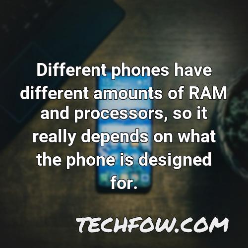different phones have different amounts of ram and processors so it really depends on what the phone is designed for