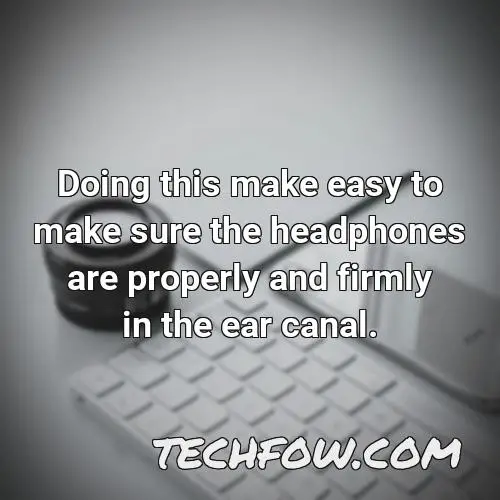 doing this make easy to make sure the headphones are properly and firmly in the ear canal