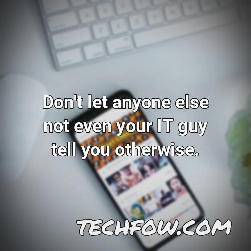 don t let anyone else not even your it guy tell you otherwise