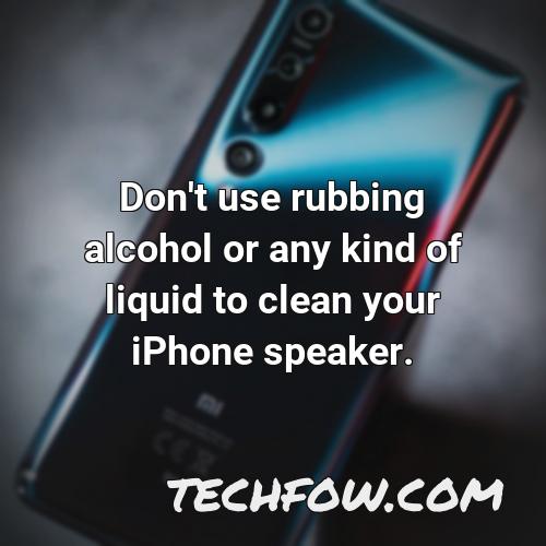 don t use rubbing alcohol or any kind of liquid to clean your iphone speaker