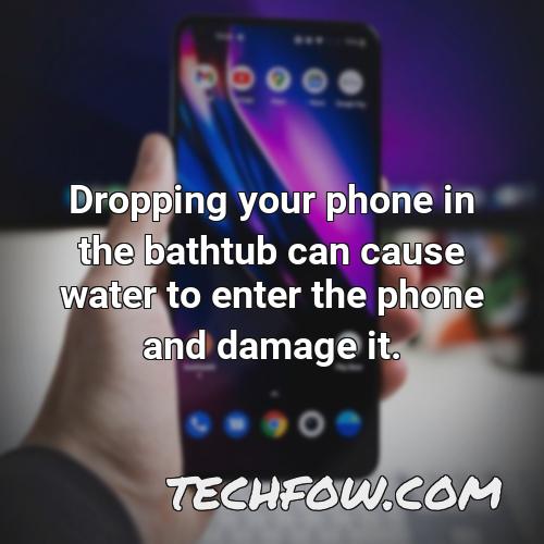 dropping your phone in the bathtub can cause water to enter the phone and damage it