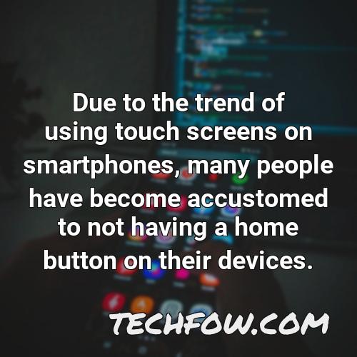 due to the trend of using touch screens on smartphones many people have become accustomed to not having a home button on their devices