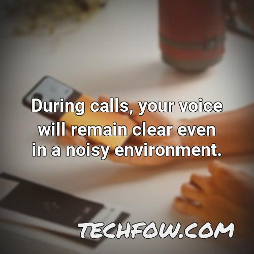during calls your voice will remain clear even in a noisy environment