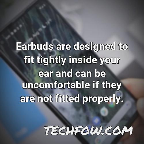 earbuds are designed to fit tightly inside your ear and can be uncomfortable if they are not fitted properly