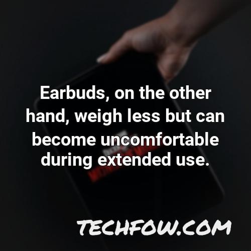 earbuds on the other hand weigh less but can become uncomfortable during extended use