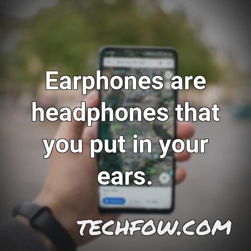 earphones are headphones that you put in your ears
