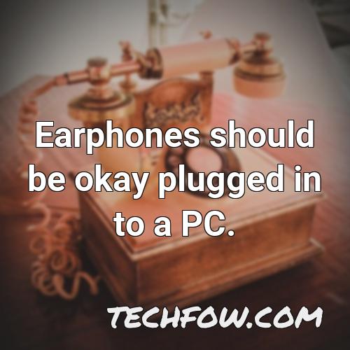 earphones should be okay plugged in to a pc