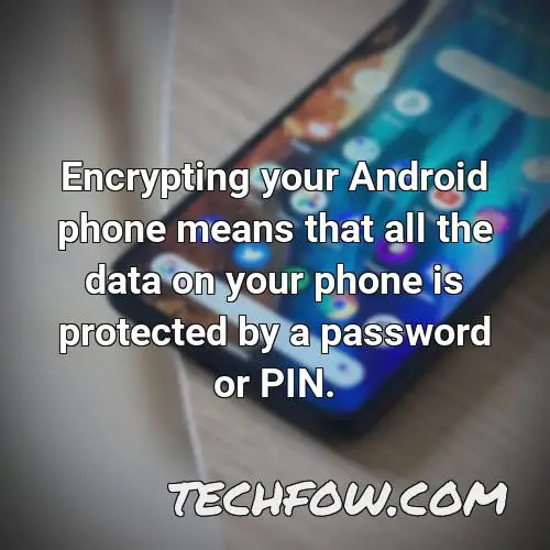 encrypting your android phone means that all the data on your phone is protected by a password or pin