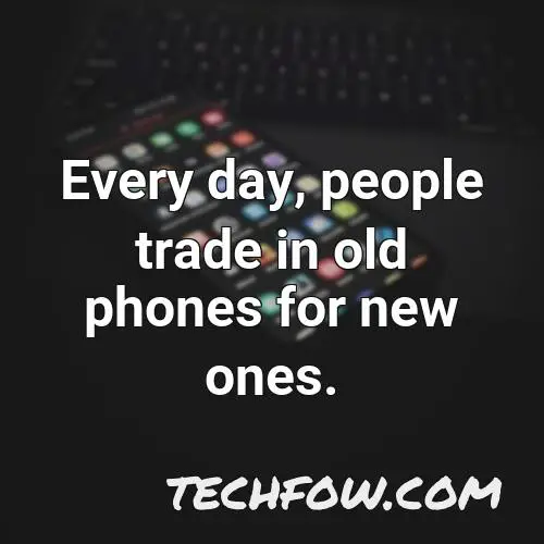 every day people trade in old phones for new ones
