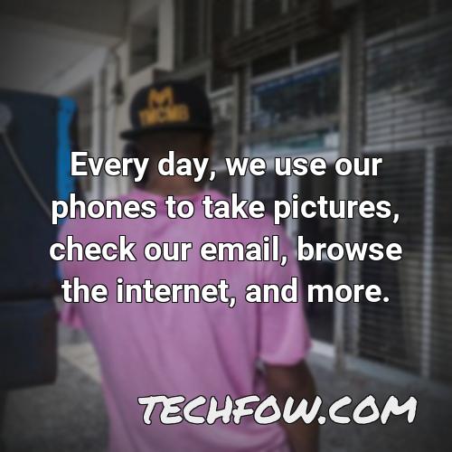 every day we use our phones to take pictures check our email browse the internet and more