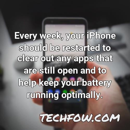every week your iphone should be restarted to clear out any apps that are still open and to help keep your battery running optimally