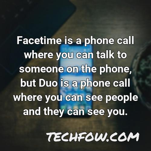 facetime is a phone call where you can talk to someone on the phone but duo is a phone call where you can see people and they can see you