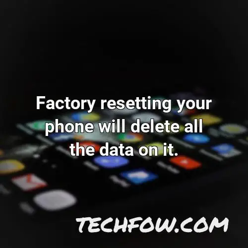 factory resetting your phone will delete all the data on it