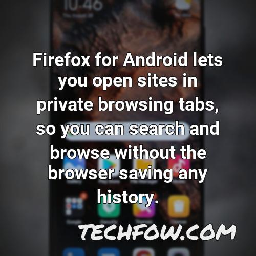 firefox for android lets you open sites in private browsing tabs so you can search and browse without the browser saving any history