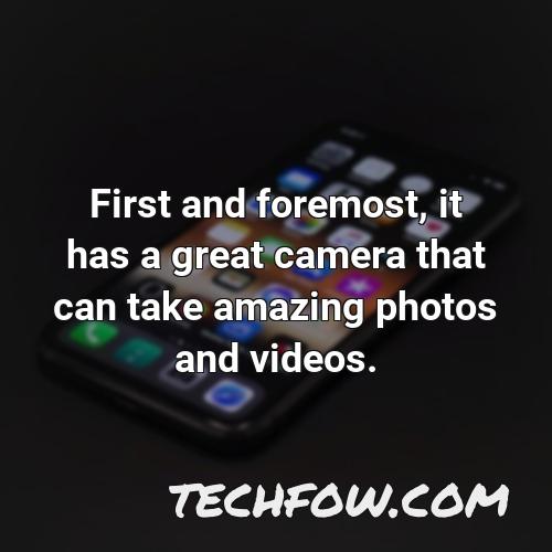 first and foremost it has a great camera that can take amazing photos and videos