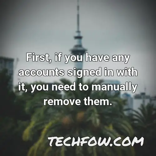 first if you have any accounts signed in with it you need to manually remove them