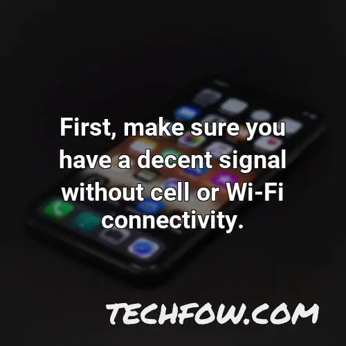 first make sure you have a decent signal without cell or wi fi connectivity