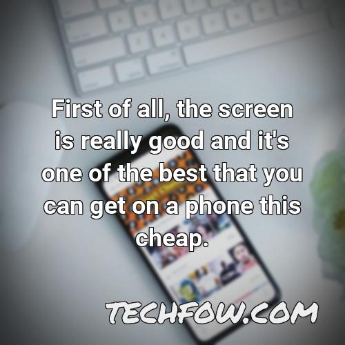 first of all the screen is really good and it s one of the best that you can get on a phone this cheap