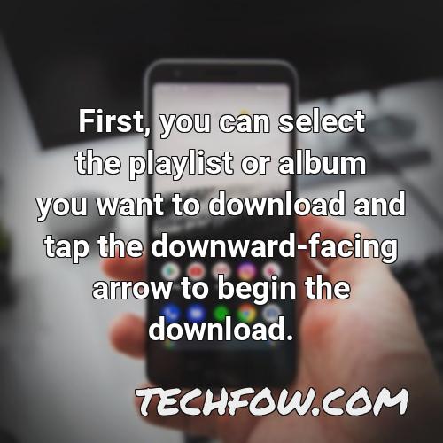 first you can select the playlist or album you want to download and tap the downward facing arrow to begin the download