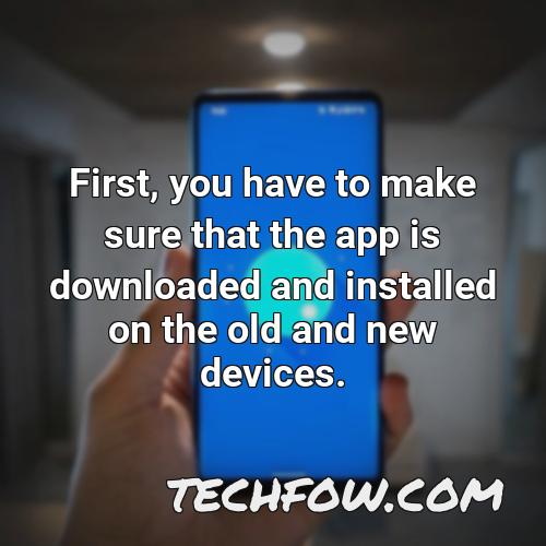 first you have to make sure that the app is downloaded and installed on the old and new devices