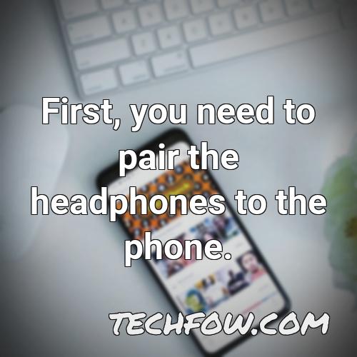 first you need to pair the headphones to the phone