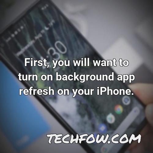 first you will want to turn on background app refresh on your iphone