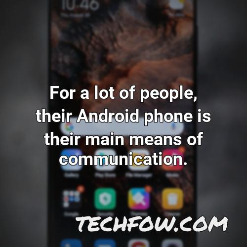 for a lot of people their android phone is their main means of communication