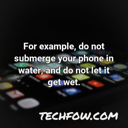 for example do not submerge your phone in water and do not let it get wet
