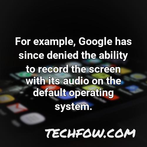 for example google has since denied the ability to record the screen with its audio on the default operating system