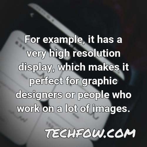 for example it has a very high resolution display which makes it perfect for graphic designers or people who work on a lot of images