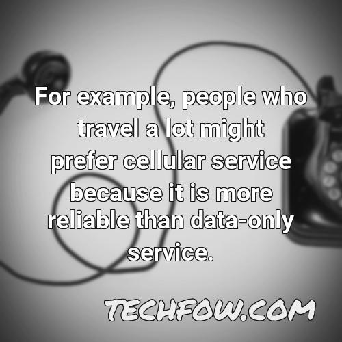 for example people who travel a lot might prefer cellular service because it is more reliable than data only service