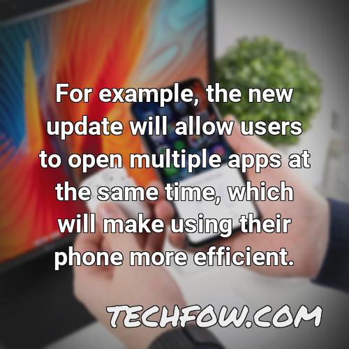 for example the new update will allow users to open multiple apps at the same time which will make using their phone more efficient