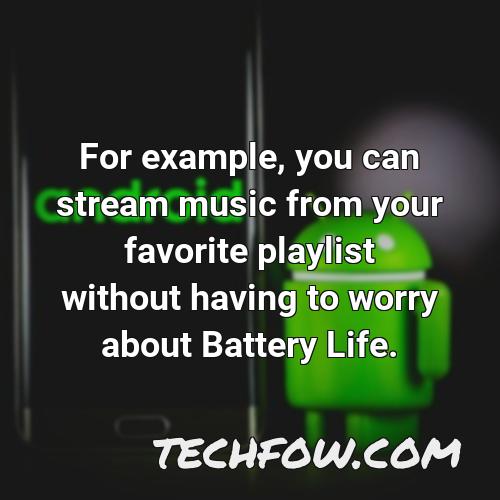 for example you can stream music from your favorite playlist without having to worry about battery life