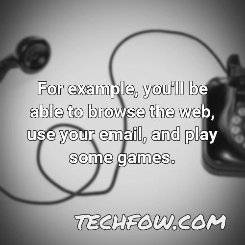 for example you ll be able to browse the web use your email and play some games