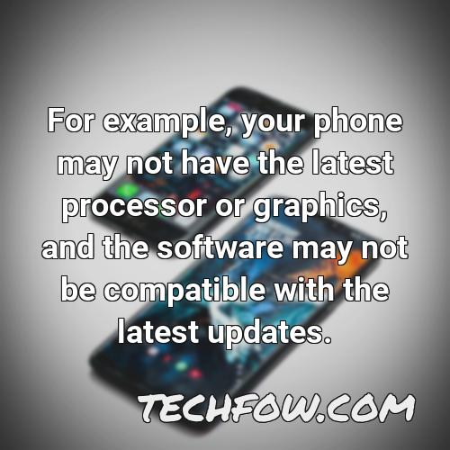 for example your phone may not have the latest processor or graphics and the software may not be compatible with the latest updates