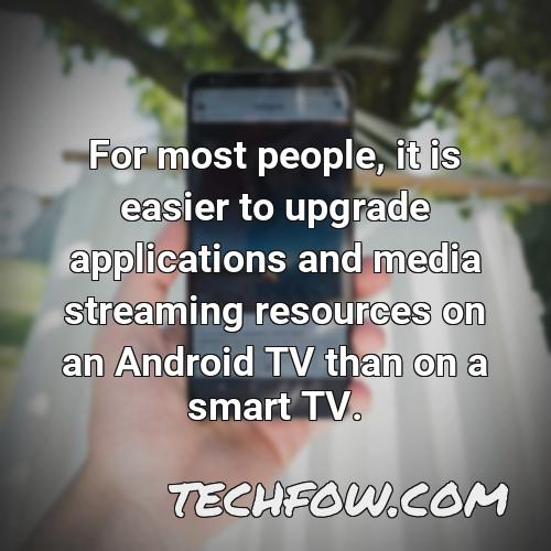 for most people it is easier to upgrade applications and media streaming resources on an android tv than on a smart tv