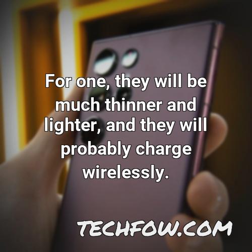 for one they will be much thinner and lighter and they will probably charge wirelessly