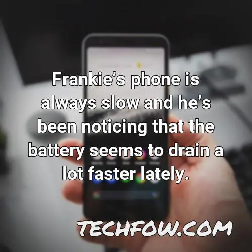 frankies phone is always slow and hes been noticing that the battery seems to drain a lot faster lately