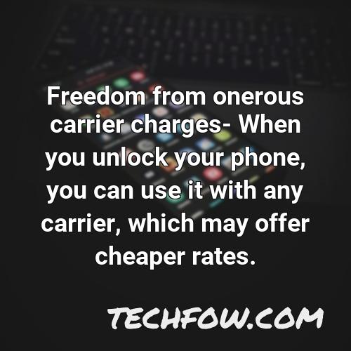 freedom from onerous carrier charges when you unlock your phone you can use it with any carrier which may offer cheaper rates