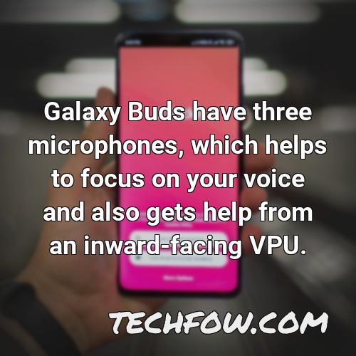 galaxy buds have three microphones which helps to focus on your voice and also gets help from an inward facing vpu