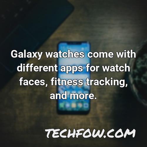 galaxy watches come with different apps for watch faces fitness tracking and more