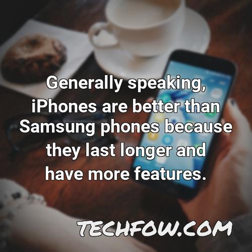 generally speaking iphones are better than samsung phones because they last longer and have more features