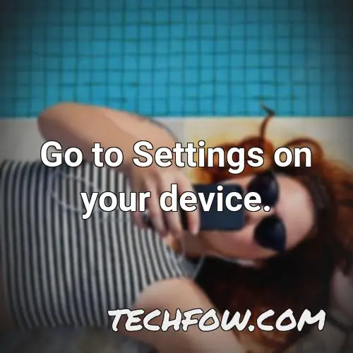 go to settings on your device