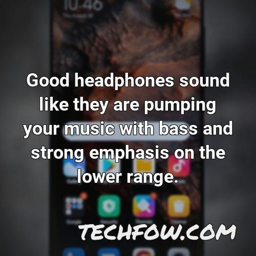 good headphones sound like they are pumping your music with bass and strong emphasis on the lower range