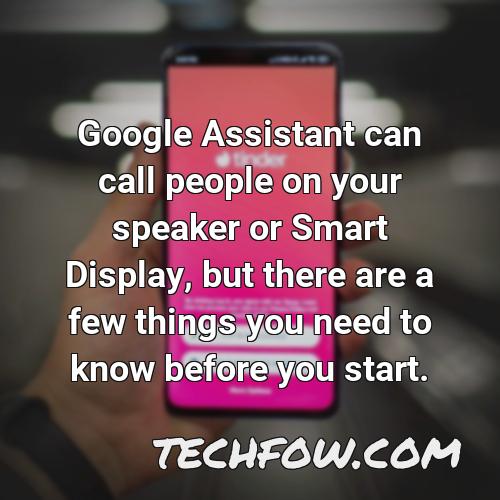 google assistant can call people on your speaker or smart display but there are a few things you need to know before you start