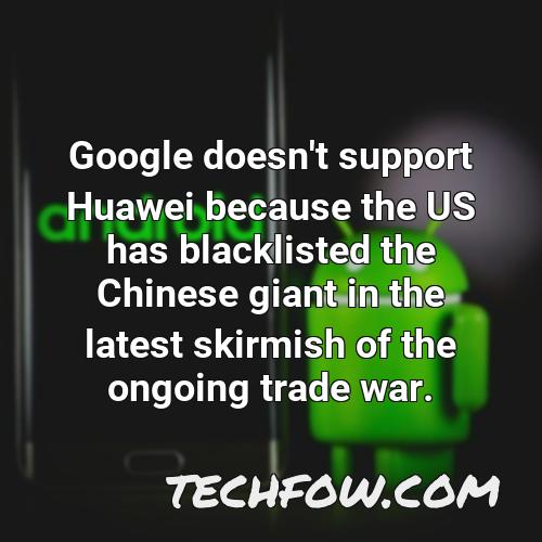 google doesn t support huawei because the us has blacklisted the chinese giant in the latest skirmish of the ongoing trade war