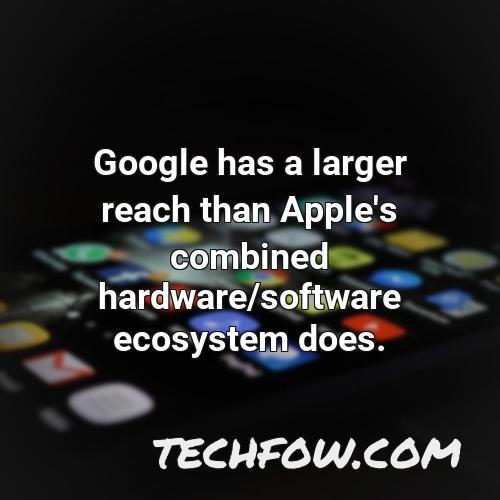 google has a larger reach than apple s combined hardware software ecosystem does