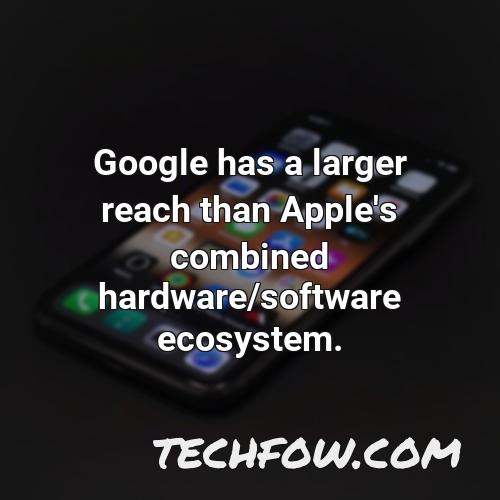 google has a larger reach than apple s combined hardware software ecosystem